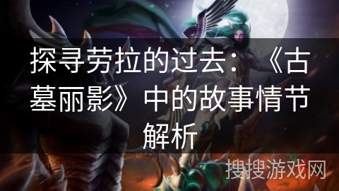 探寻劳拉的过去：《古墓丽影》中的故事情节解析