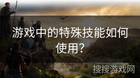 游戏中的特殊技能如何使用？