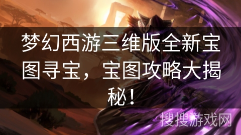 梦幻西游三维版全新宝图寻宝，宝图攻略大揭秘！