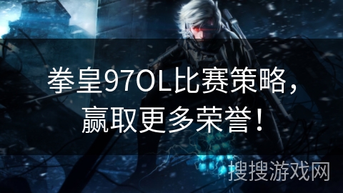 拳皇97OL比赛策略，赢取更多荣誉！