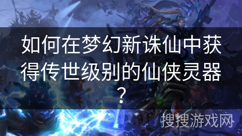 如何在梦幻新诛仙中获得传世级别的仙侠灵器？