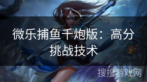 微乐捕鱼千炮版：高分挑战技术