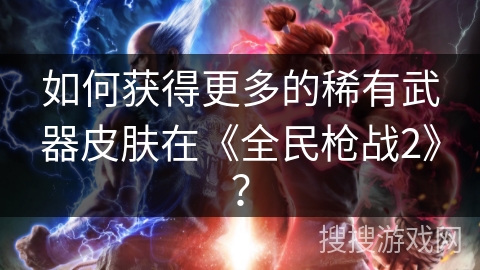 如何获得更多的稀有武器皮肤在《全民枪战2》？