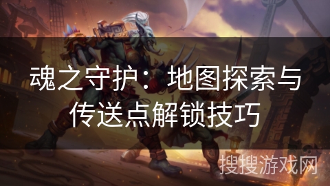魂之守护：地图探索与传送点解锁技巧