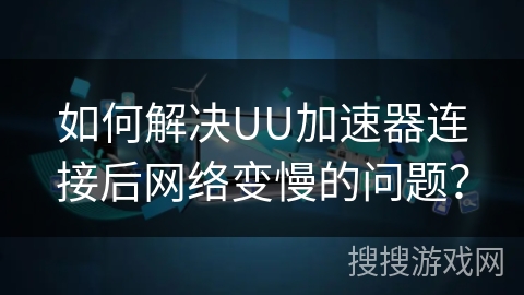 如何解决UU加速器连接后网络变慢的问题？