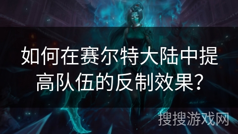 如何在赛尔特大陆中提高队伍的反制效果？