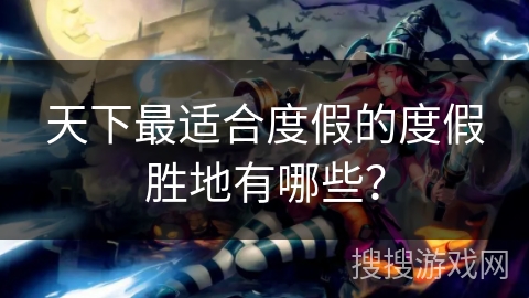 天下最适合度假的度假胜地有哪些？