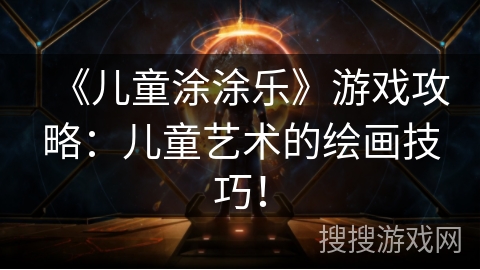 《儿童涂涂乐》游戏攻略：儿童艺术的绘画技巧！