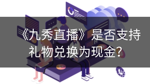 《九秀直播》是否支持礼物兑换为现金？