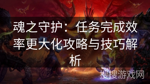 魂之守护：任务完成效率更大化攻略与技巧解析