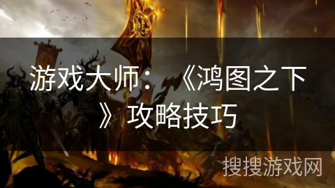 游戏大师：《鸿图之下》攻略技巧