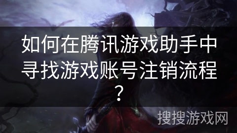 如何在腾讯游戏助手中寻找游戏账号注销流程？