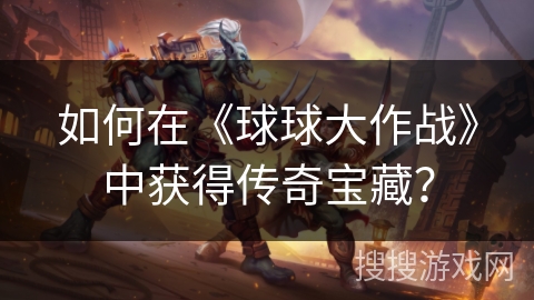 如何在《球球大作战》中获得传奇宝藏？