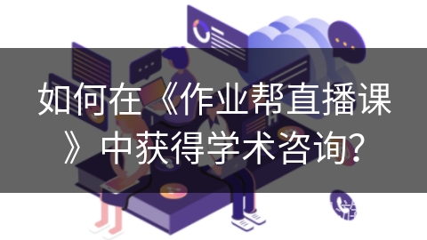 如何在《作业帮直播课》中获得学术咨询？