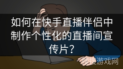 如何在快手直播伴侣中制作个性化的直播间宣传片？