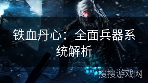 铁血丹心：全面兵器系统解析