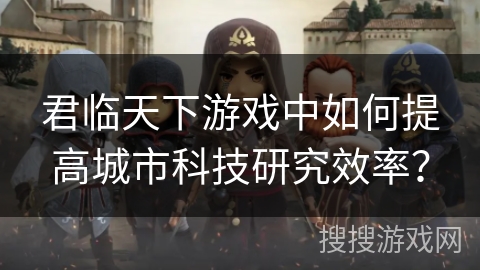 君临天下游戏中如何提高城市科技研究效率？