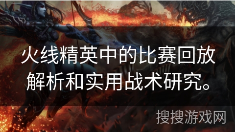 火线精英中的比赛回放解析和实用战术研究。