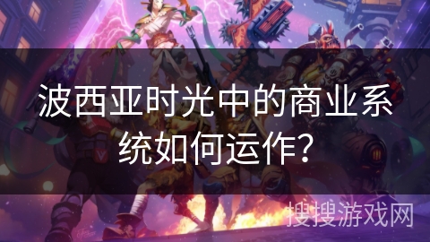 波西亚时光中的商业系统如何运作？