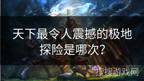 天下最令人震撼的极地探险是哪次？
