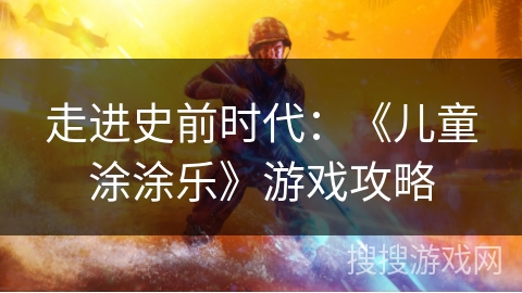 走进史前时代：《儿童涂涂乐》游戏攻略
