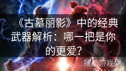 《古墓丽影》中的经典武器解析：哪一把是你的更爱？