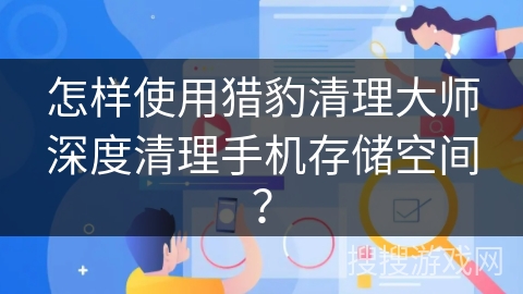 怎样使用猎豹清理大师深度清理手机存储空间？