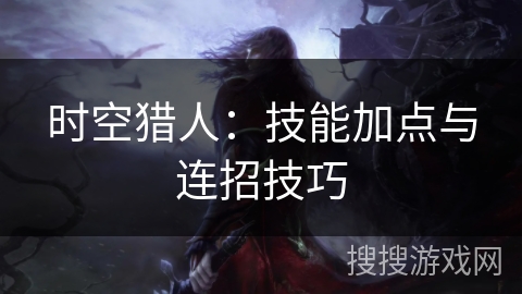 时空猎人：技能加点与连招技巧