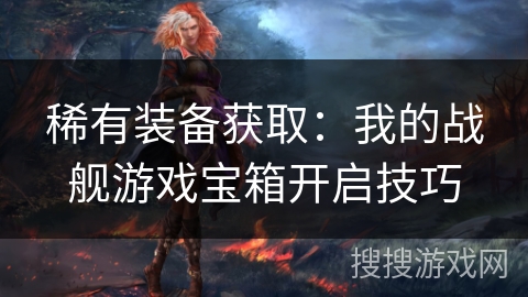 稀有装备获取：我的战舰游戏宝箱开启技巧