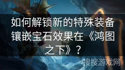 如何解锁新的特殊装备镶嵌宝石效果在《鸿图之下》？