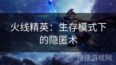 火线精英：生存模式下的隐匿术