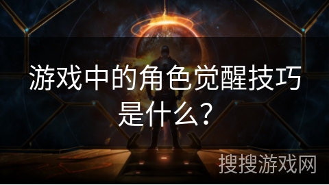 游戏中的角色觉醒技巧是什么？