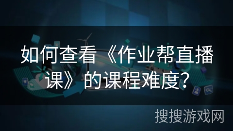 如何查看《作业帮直播课》的课程难度？