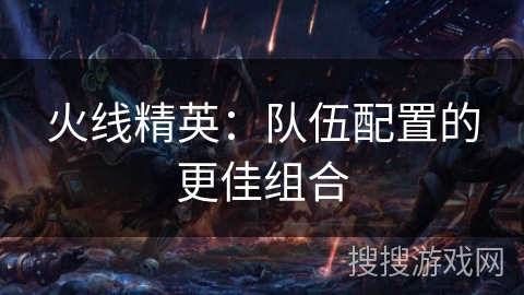 火线精英：队伍配置的更佳组合