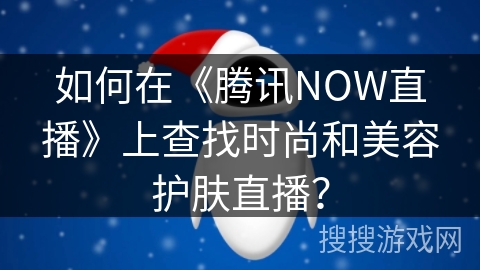 如何在《腾讯NOW直播》上查找时尚和美容护肤直播？