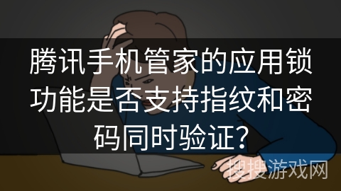 腾讯手机管家的应用锁功能是否支持指纹和密码同时验证？