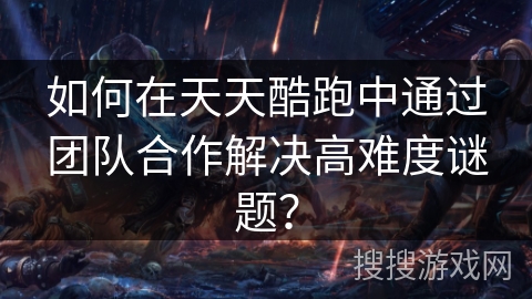 如何在天天酷跑中通过团队合作解决高难度谜题？