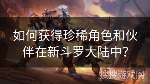 如何获得珍稀角色和伙伴在新斗罗大陆中？