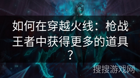 如何在穿越火线：枪战王者中获得更多的道具？
