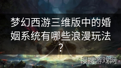 梦幻西游三维版中的婚姻系统有哪些浪漫玩法？