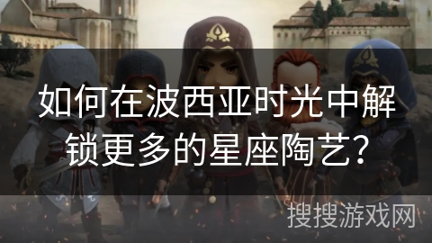 如何在波西亚时光中解锁更多的星座陶艺？