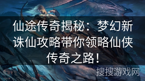 仙途传奇揭秘：梦幻新诛仙攻略带你领略仙侠传奇之路！