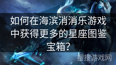 如何在海滨消消乐游戏中获得更多的星座图鉴宝箱？