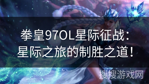 拳皇97OL星际征战：星际之旅的制胜之道！