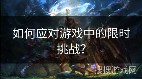如何应对游戏中的限时挑战？