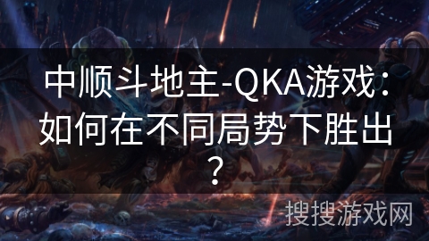 中顺斗地主-QKA游戏：如何在不同局势下胜出？