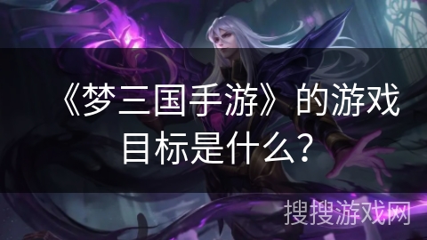《梦三国手游》的游戏目标是什么？