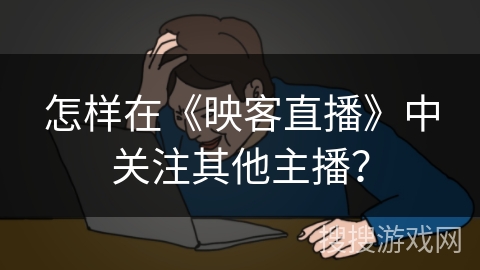 怎样在《映客直播》中关注其他主播？