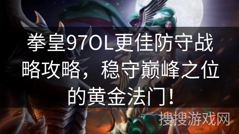 拳皇97OL更佳防守战略攻略，稳守巅峰之位的黄金法门！