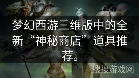 梦幻西游三维版中的全新“神秘商店”道具推荐。